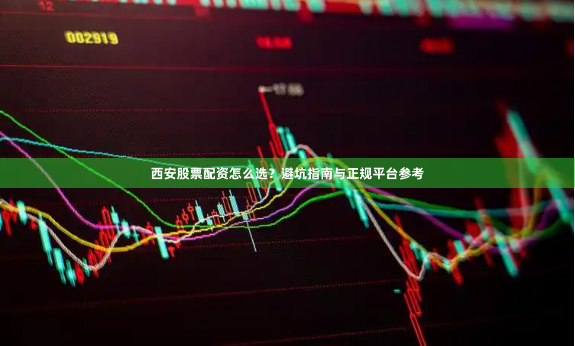 西安股票配资怎么选？避坑指南与正规平台参考